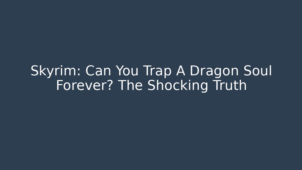 Skyrim: Can You Trap A Dragon Soul Forever? The Shocking Truth