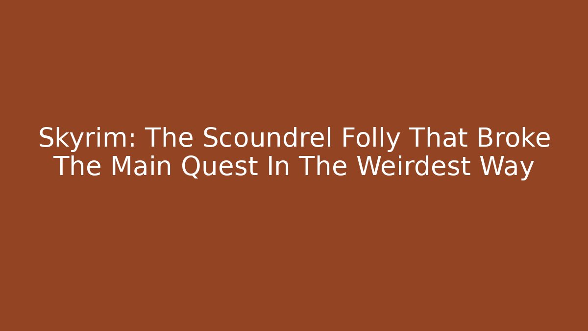Skyrim: The Scoundrel Folly That Broke The Main Quest In The Weirdest Way