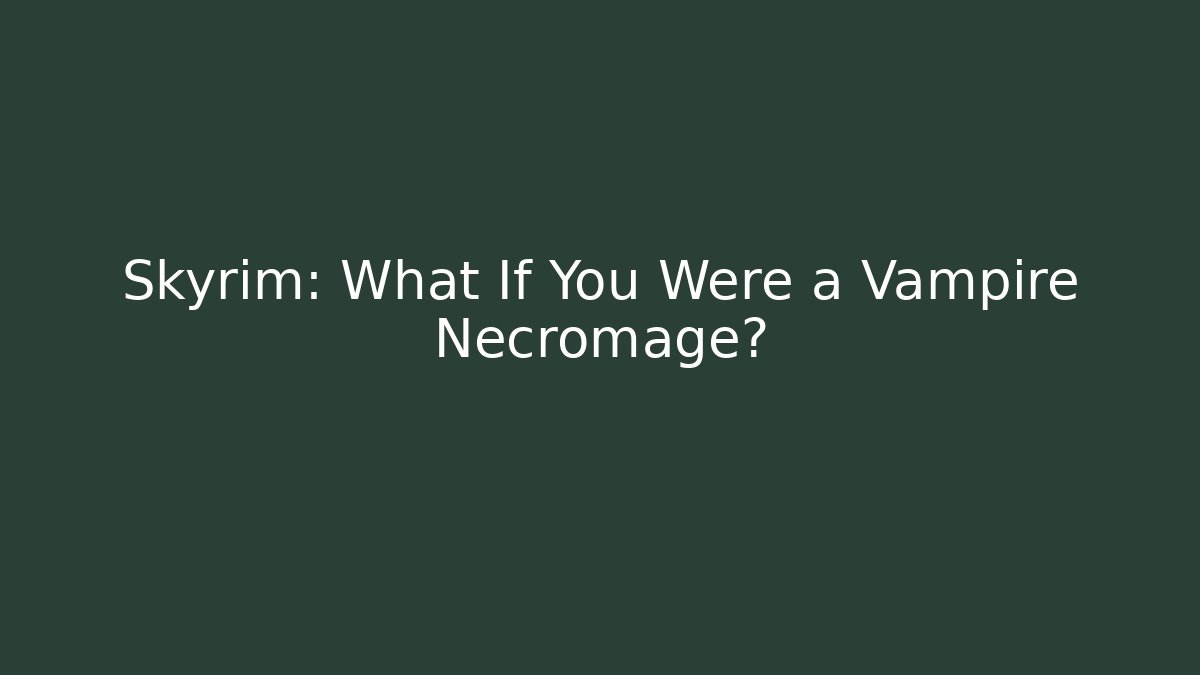 Skyrim: What If You Were a Vampire Necromage?