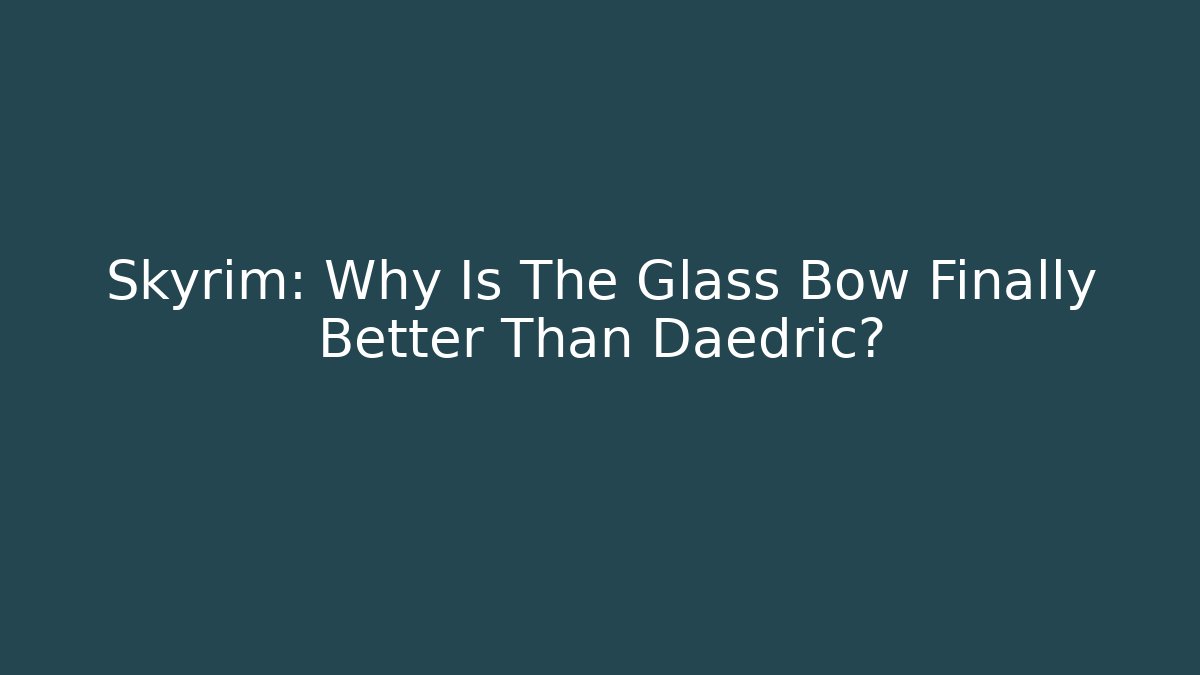 Skyrim: Why Is The Glass Bow Finally Better Than Daedric?