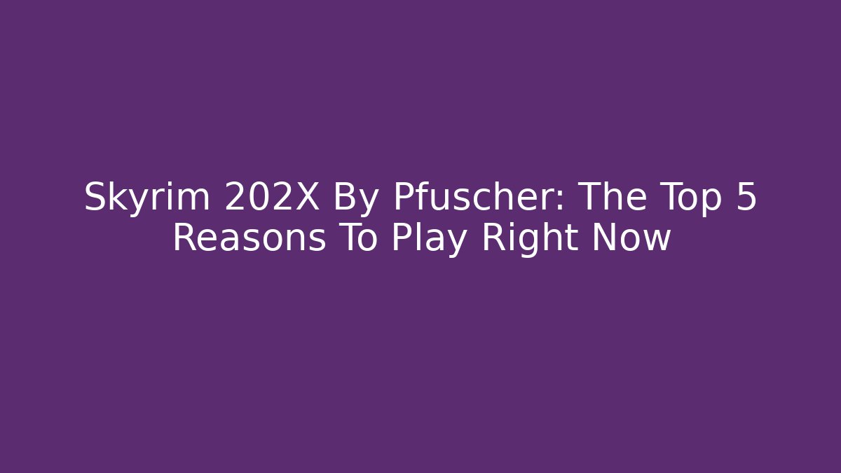 Skyrim 202X By Pfuscher: The Top 5 Reasons To Play Right Now