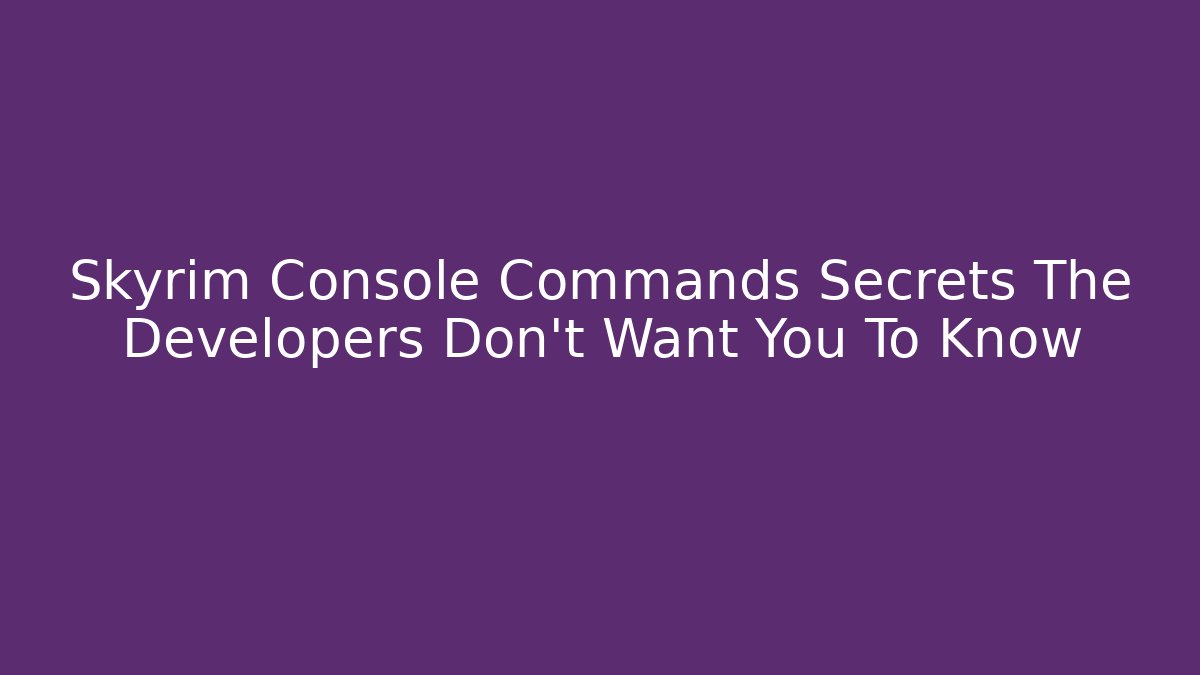 Skyrim Console Commands Secrets The Developers Don’t Want You To Know