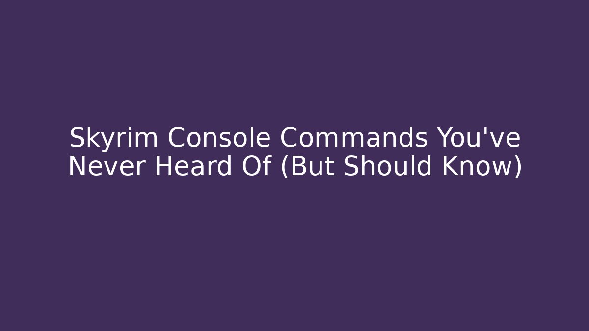 Skyrim Console Commands You’ve Never Heard Of (But Should Know)