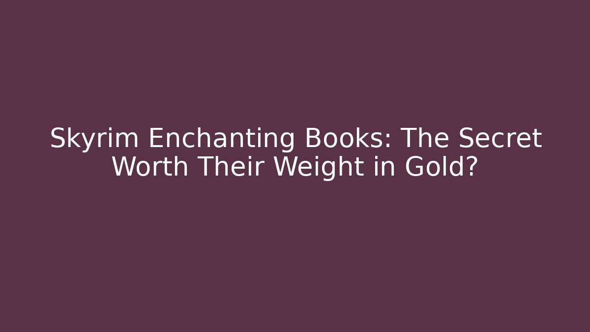 Skyrim Enchanting Books: The Secret Worth Their Weight in Gold?