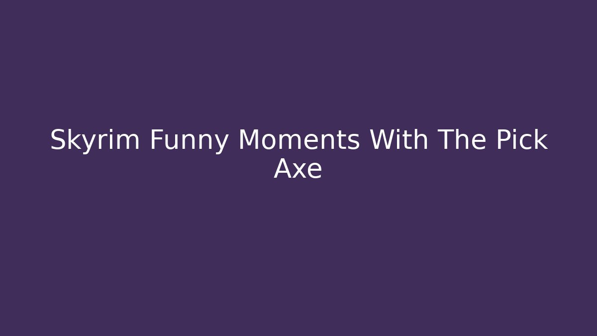 Skyrim Funny Moments With The Pick Axe