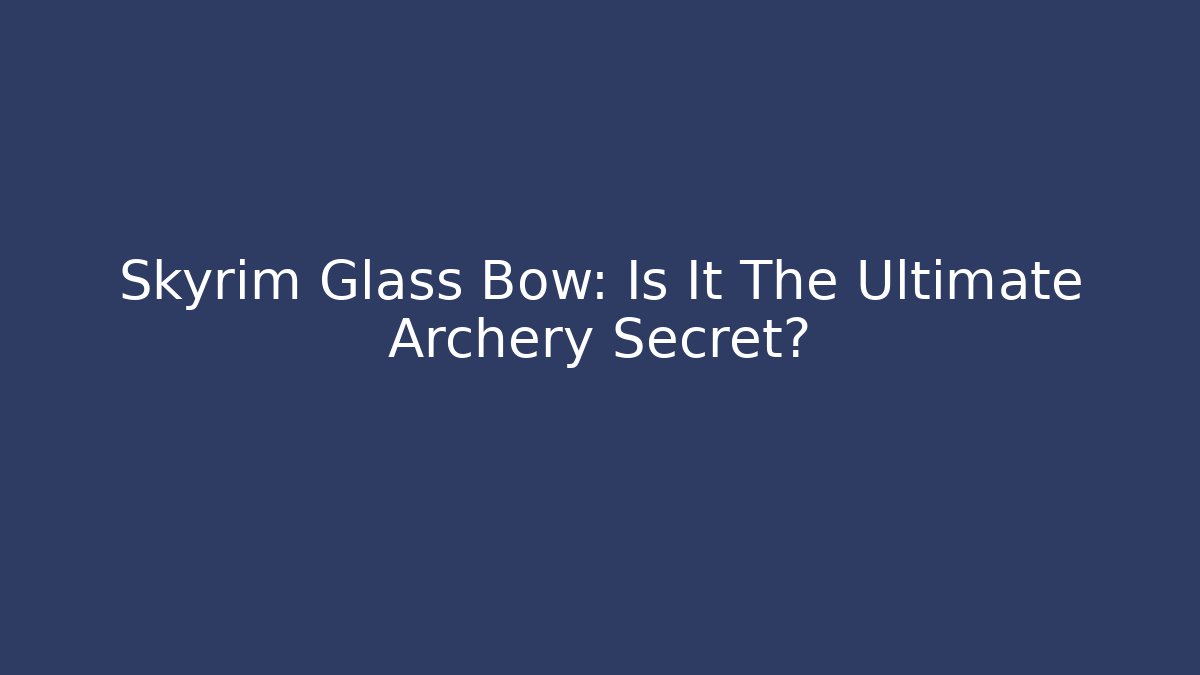 Skyrim Glass Bow: Is It The Ultimate Archery Secret?