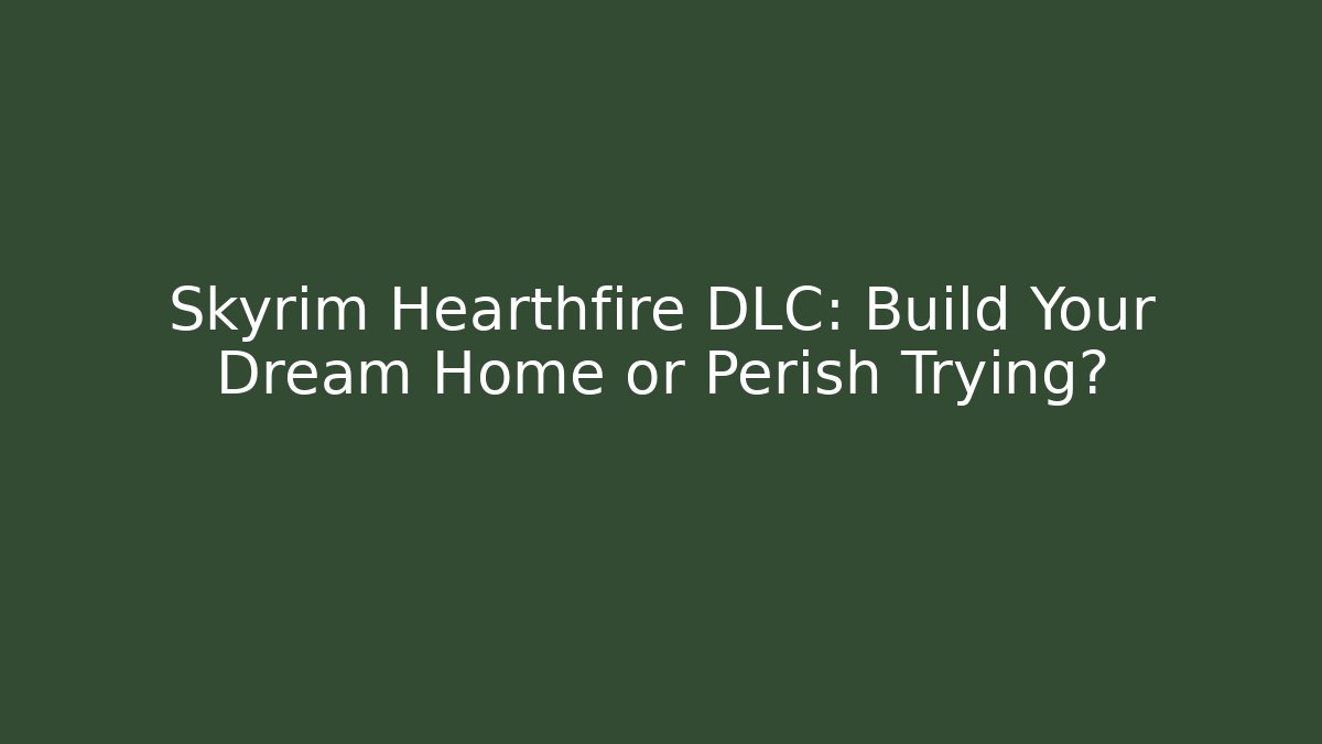 Skyrim Hearthfire DLC: Build Your Dream Home or Perish Trying?