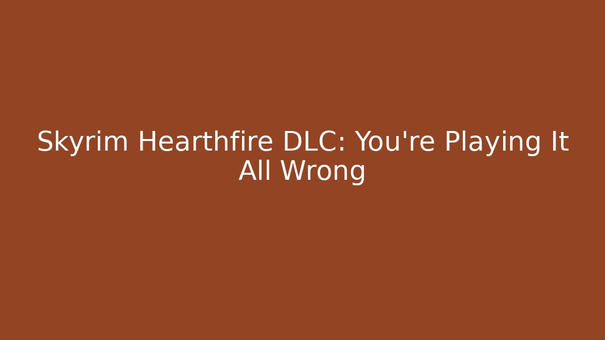 Skyrim Hearthfire DLC: You're Playing It All Wrong