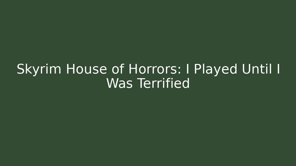 Skyrim House of Horrors: I Played Until I Was Terrified