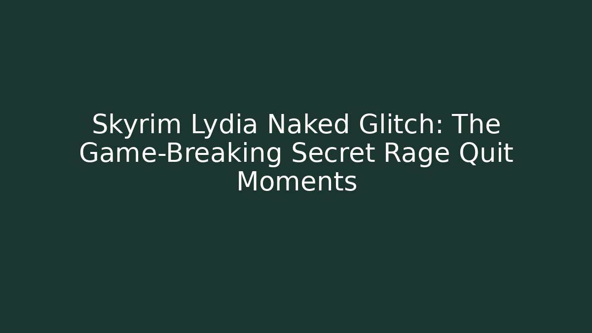 Skyrim Lydia Naked Glitch: The Game-Breaking Secret Rage Quit Moments