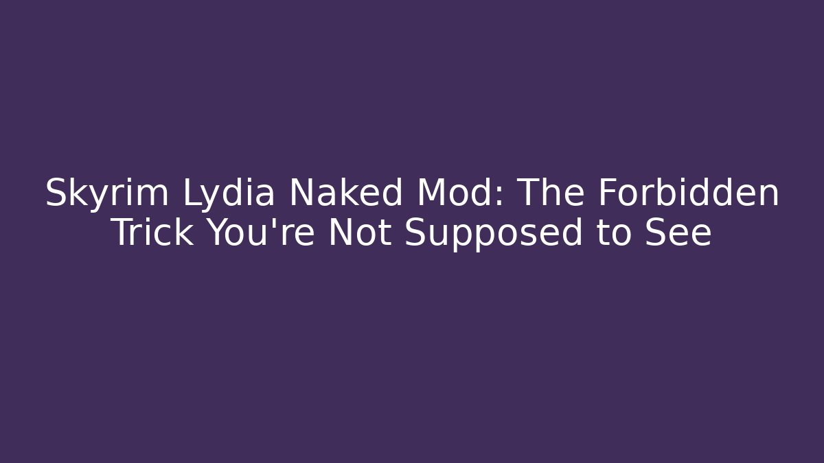 Skyrim Lydia Naked Mod: The Forbidden Trick You're Not Supposed to See