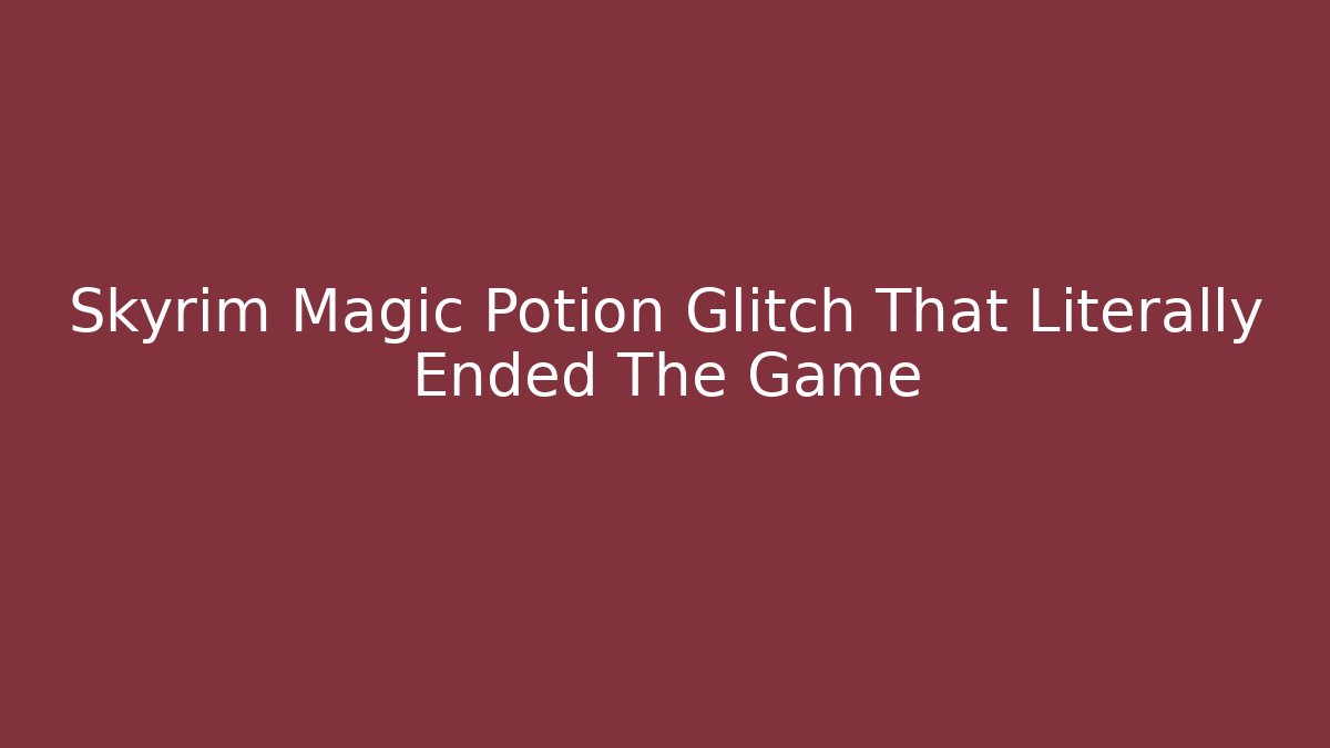 Skyrim Magic Potion Glitch That Literally Ended The Game