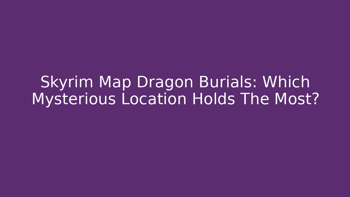 Skyrim Map Dragon Burials: Which Mysterious Location Holds The Most?
