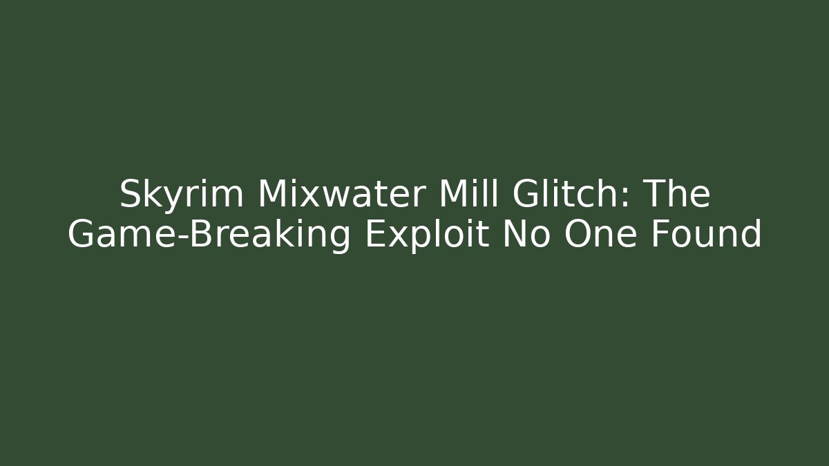 Skyrim Mixwater Mill Glitch: The Game-Breaking Exploit No One Found