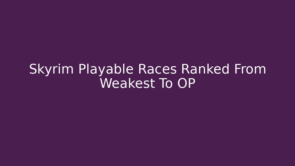 Skyrim Playable Races Ranked From Weakest To OP
