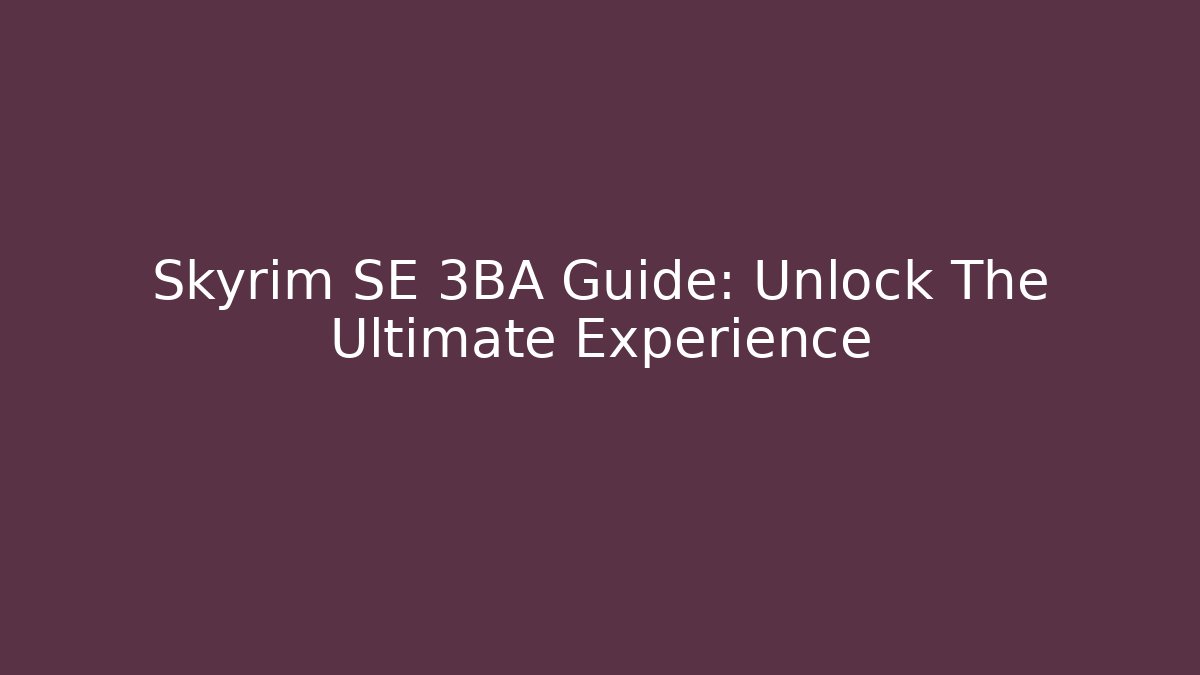 Skyrim SE 3BA Guide: Unlock The Ultimate Experience
