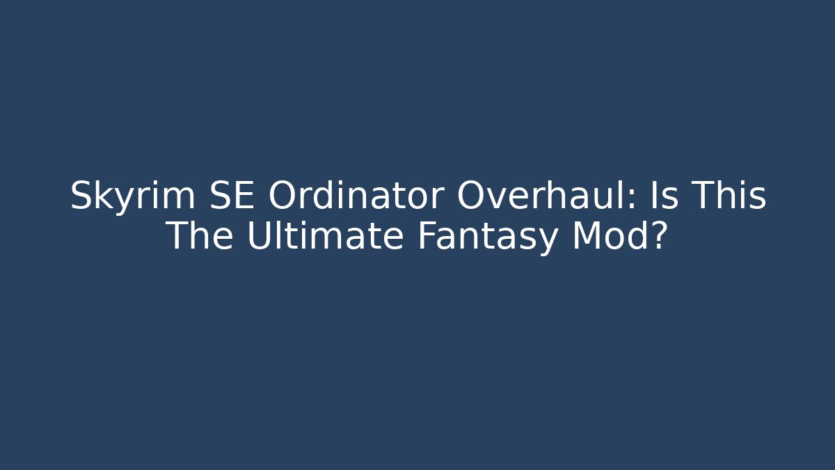 Skyrim SE Ordinator Overhaul: Is This The Ultimate Fantasy Mod?
