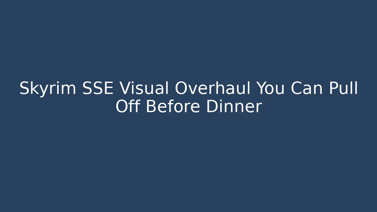 Skyrim SSE Visual Overhaul You Can Pull Off Before Dinner