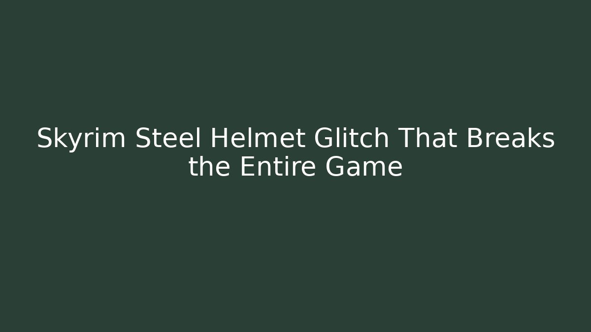 Skyrim Steel Helmet Glitch That Breaks the Entire Game