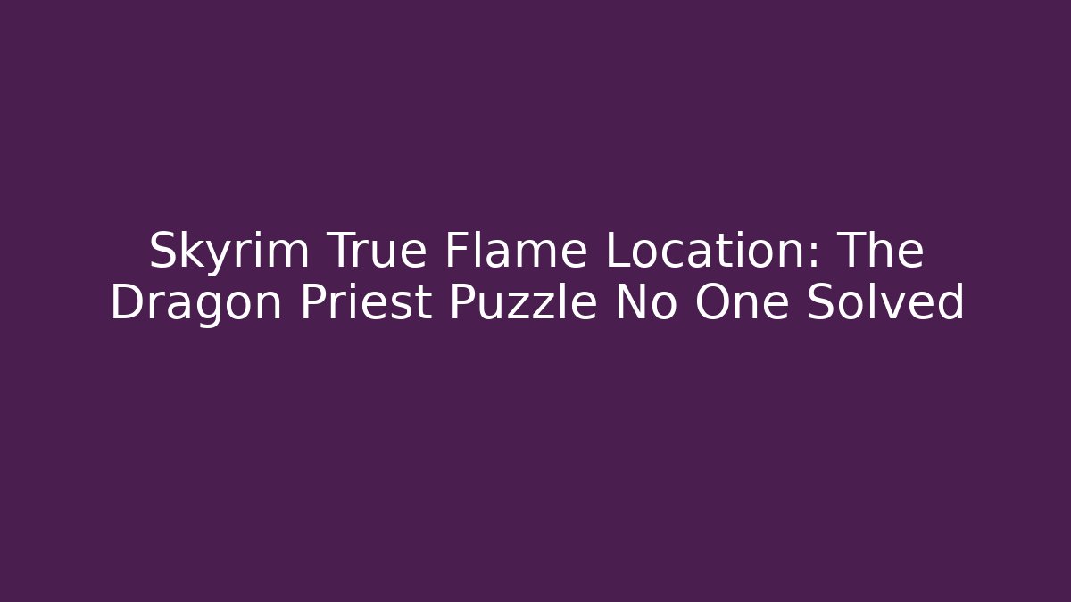 Skyrim True Flame Location: The Dragon Priest Puzzle No One Solved - Felix Cat Insurance