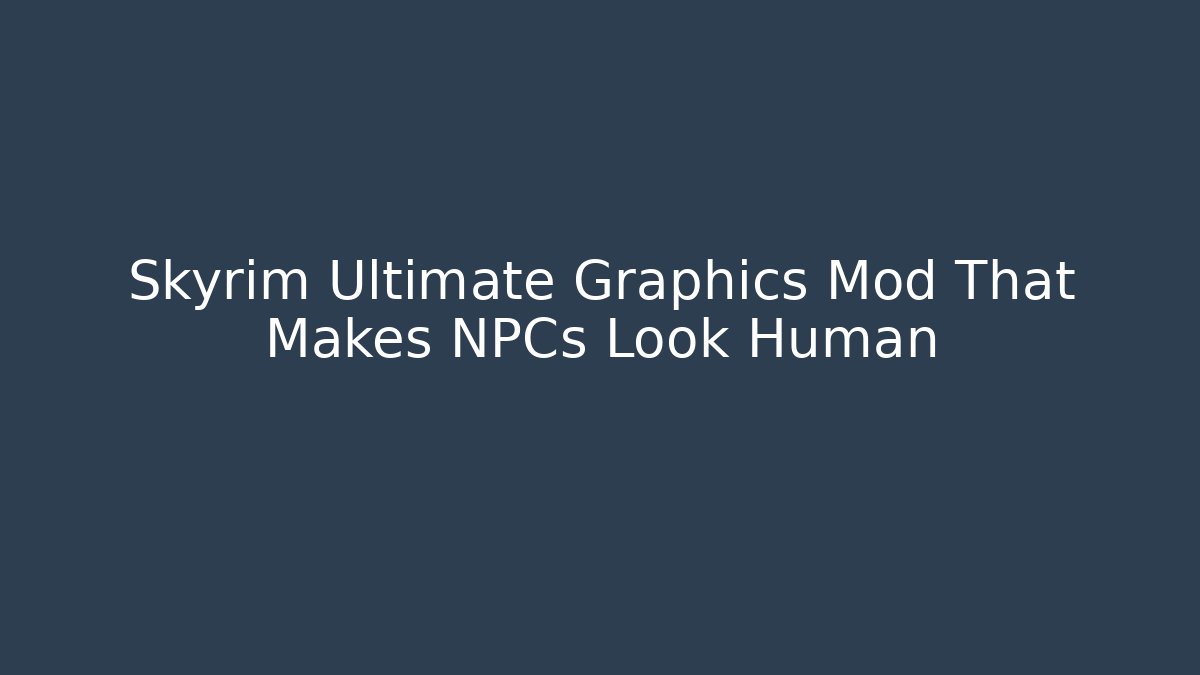 Skyrim Ultimate Graphics Mod That Makes NPCs Look Human - Felix Cat Insurance