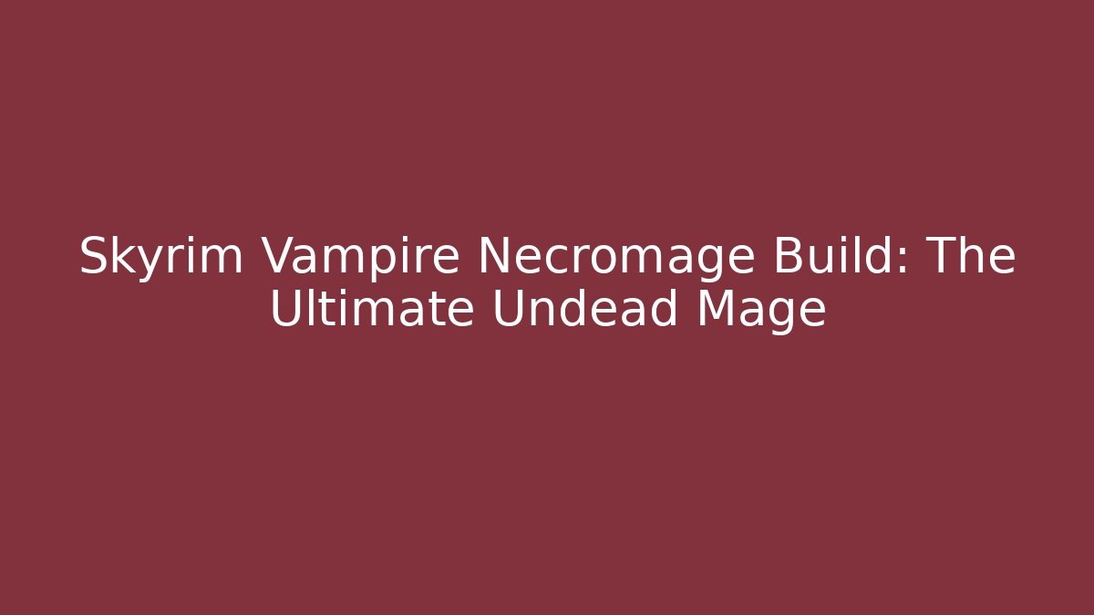 Skyrim Vampire Necromage Build: The Ultimate Undead Mage