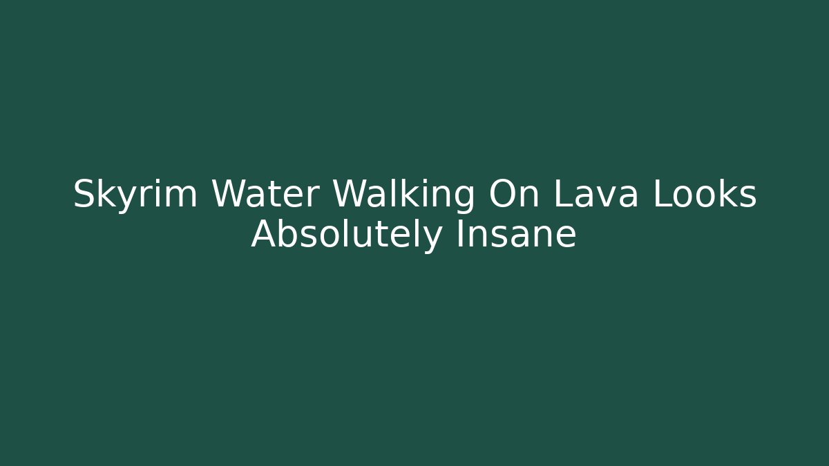 Skyrim Water Walking On Lava Looks Absolutely Insane - Felix Cat Insurance