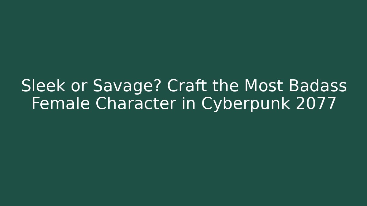 Sleek or Savage? Craft the Most Badass Female Character in Cyberpunk 2077