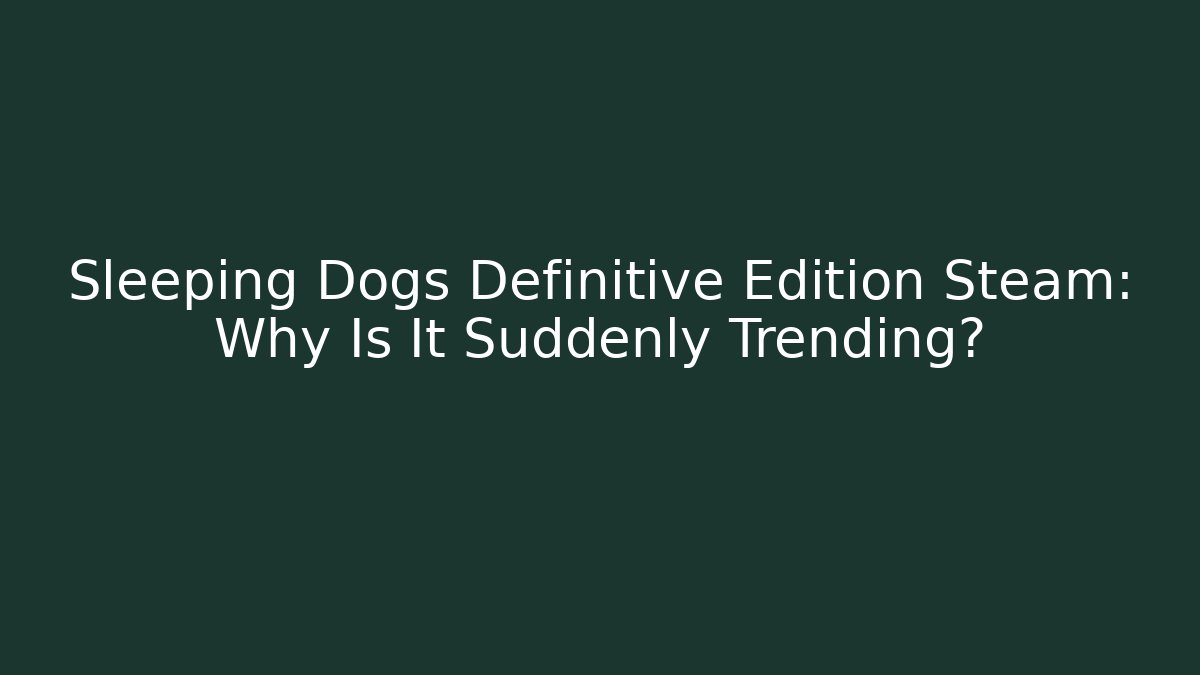 Sleeping Dogs Definitive Edition Steam: Why Is It Suddenly Trending?