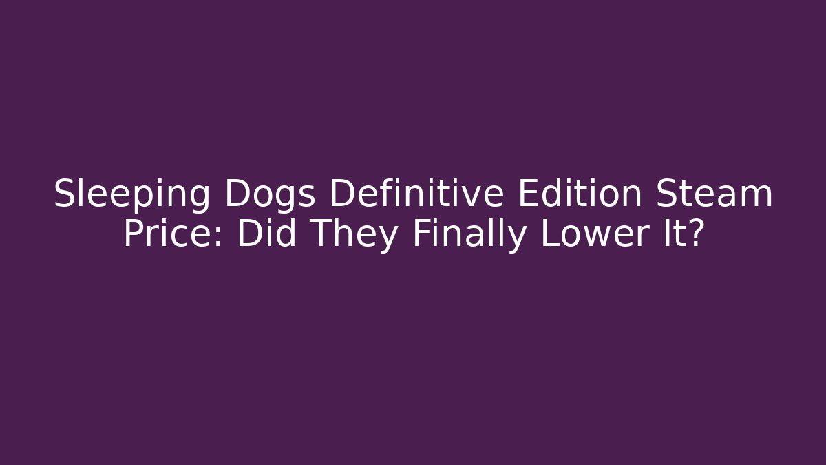 Sleeping Dogs Definitive Edition Steam Price: Did They Finally Lower It?