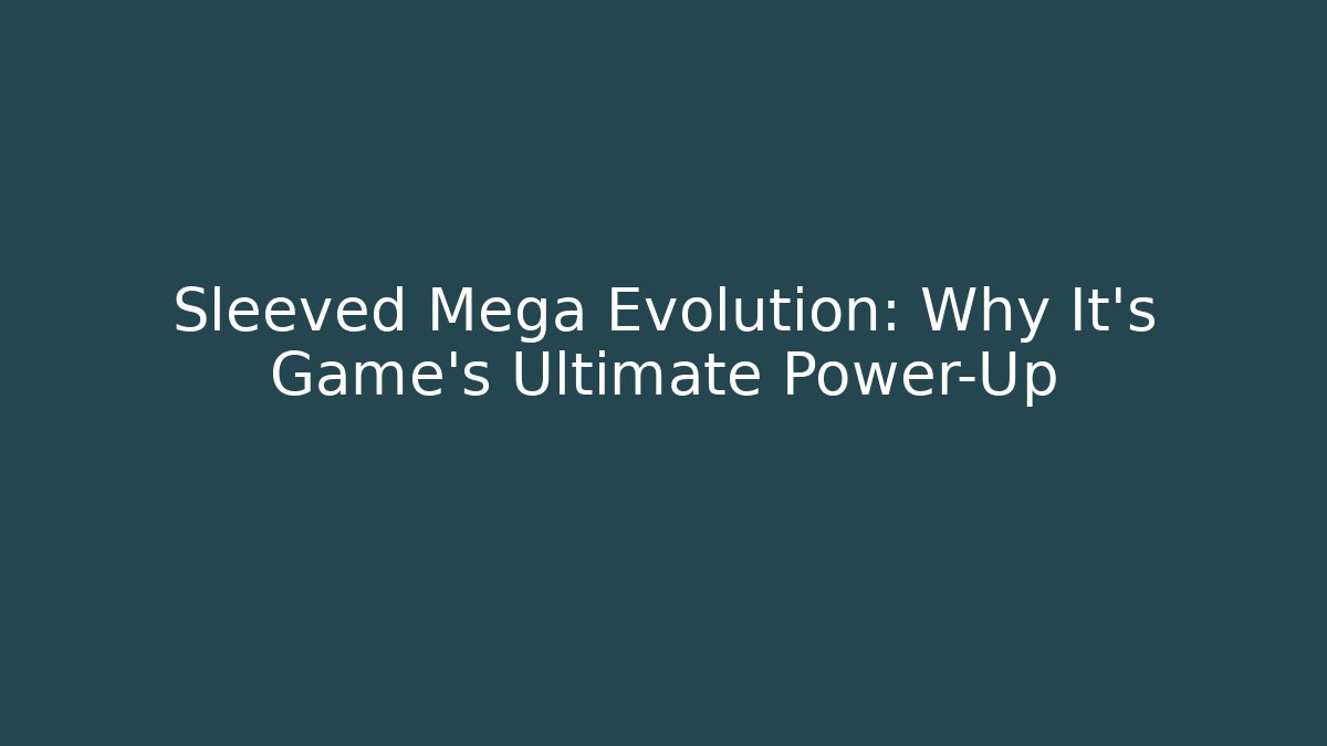 Sleeved Mega Evolution: Why It's Game's Ultimate Power-Up