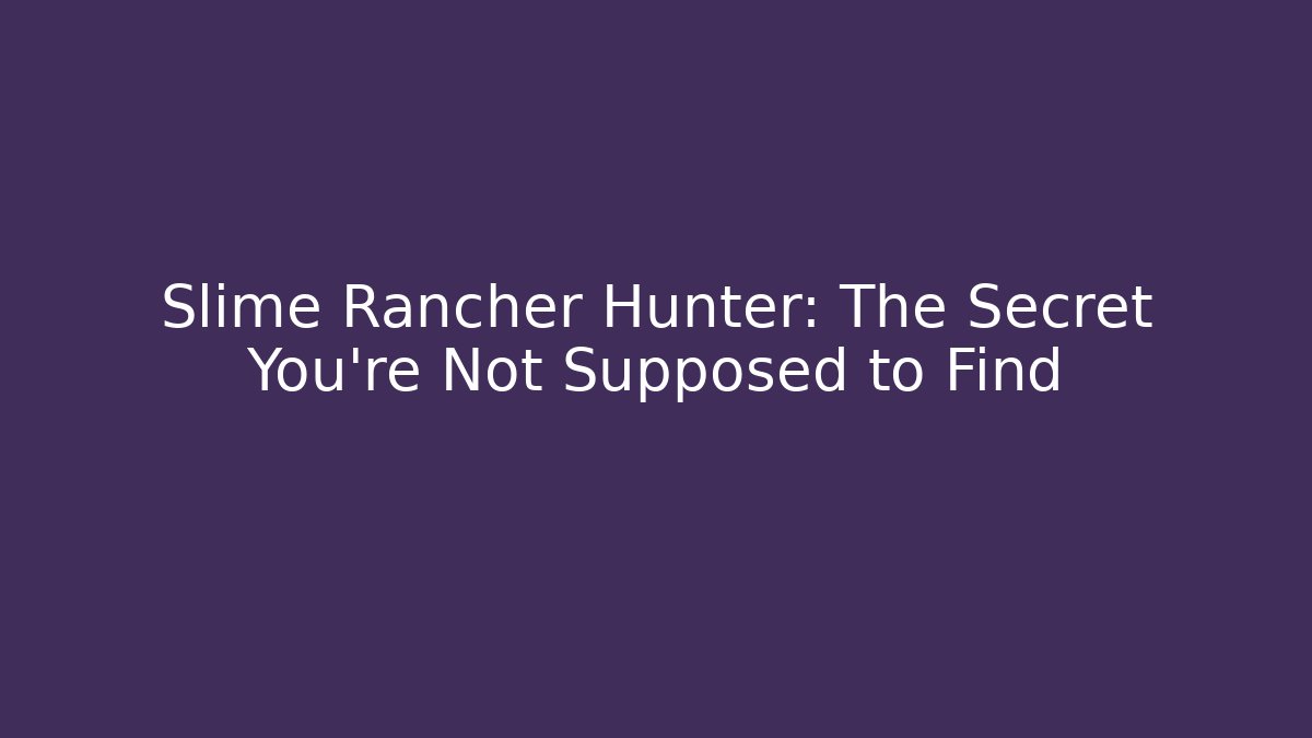 Slime Rancher Hunter: The Secret You’re Not Supposed to Find