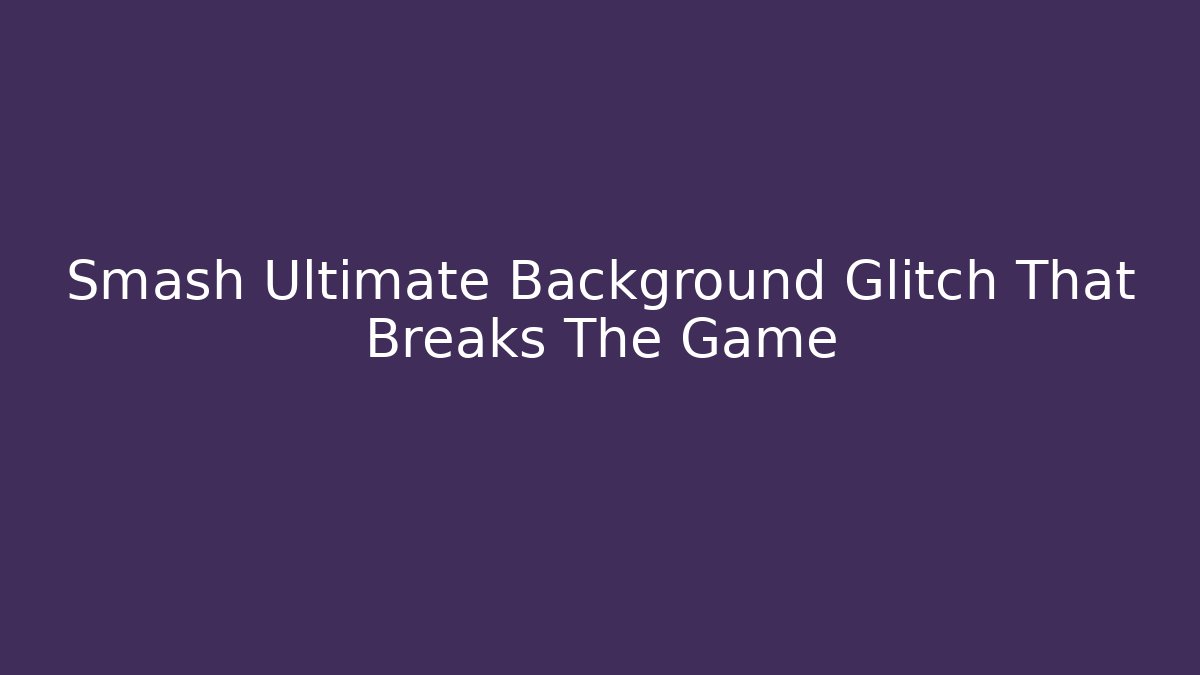 Smash Ultimate Background Glitch That Breaks The Game