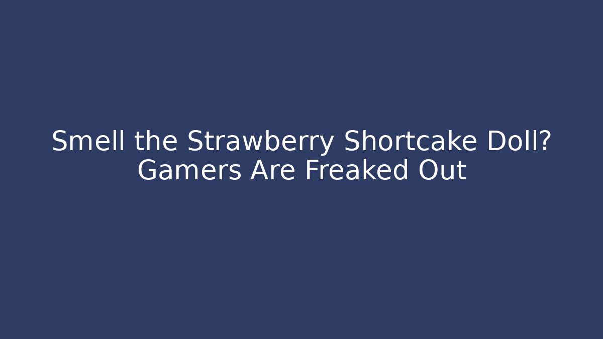 Smell the Strawberry Shortcake Doll? Gamers Are Freaked Out