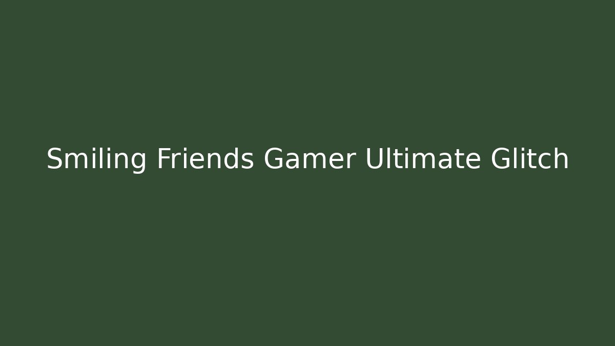 Smiling Friends Gamer Ultimate Glitch