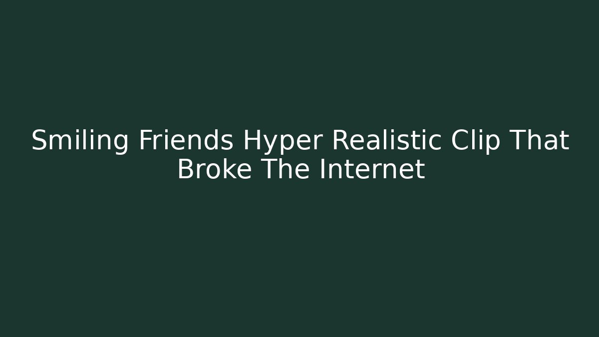 Smiling Friends Hyper Realistic Clip That Broke The Internet