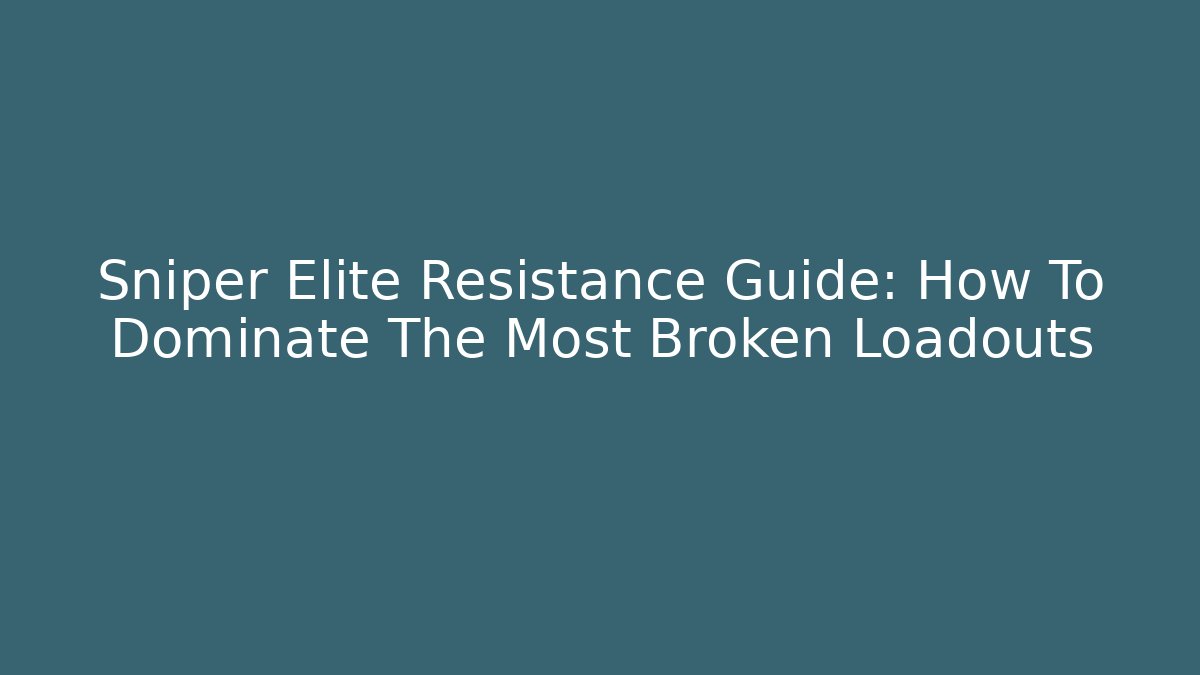 Sniper Elite Resistance Guide: How To Dominate The Most Broken Loadouts