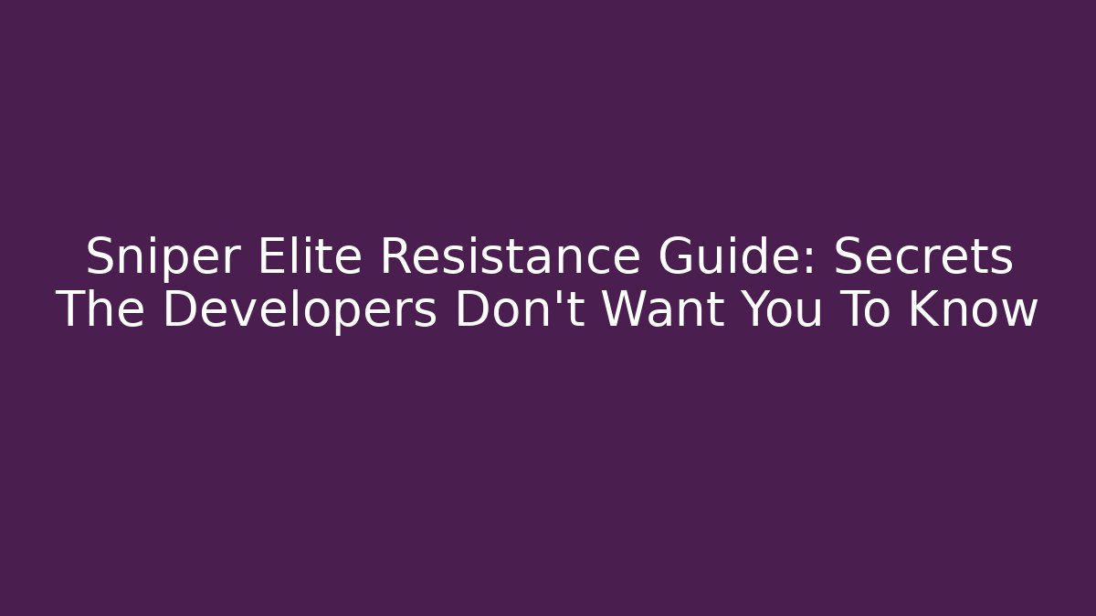 Sniper Elite Resistance Guide: Secrets The Developers Don’t Want You To Know