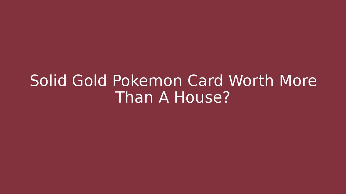 Solid Gold Pokémon Card Worth More Than A House?