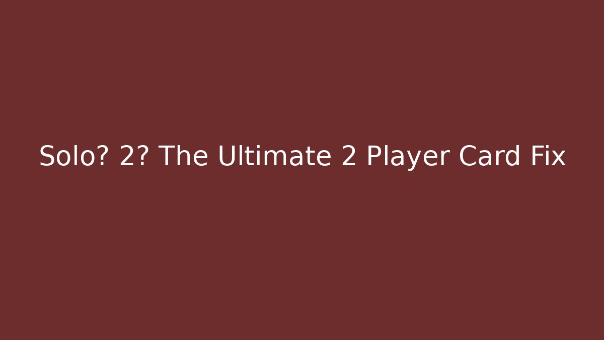 Solo? 2? The Ultimate 2 Player Card Fix