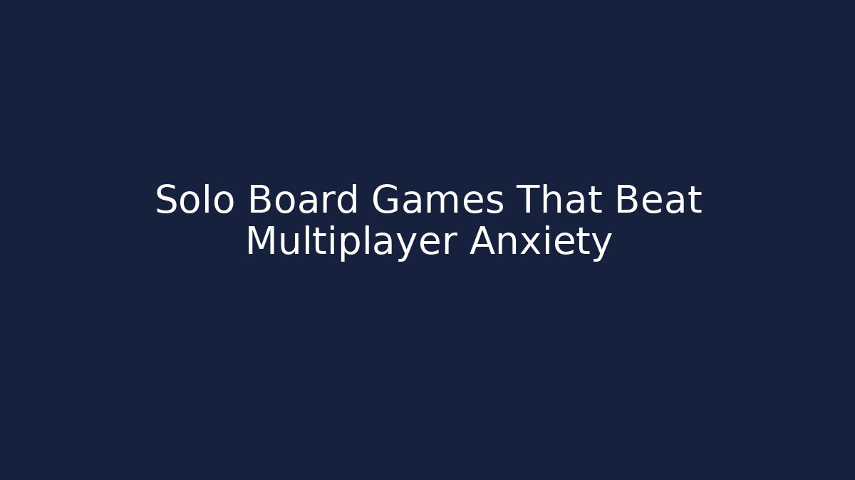 Solo Board Games That Beat Multiplayer Anxiety