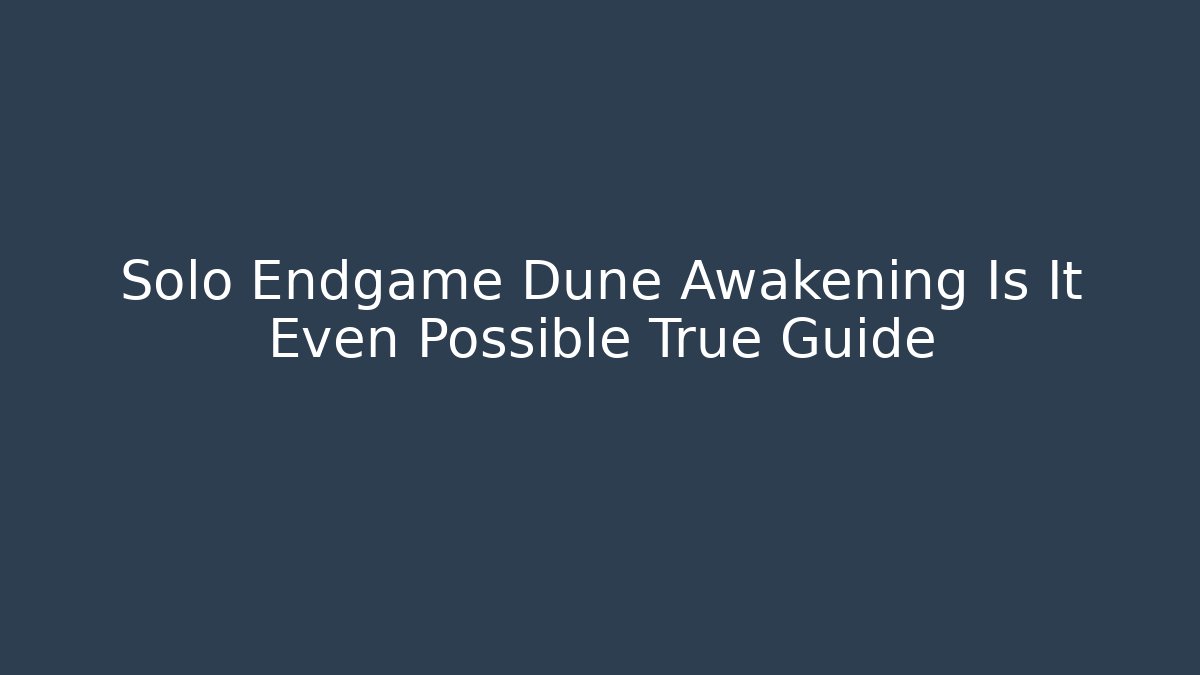 Solo Endgame Dune Awakening Is It Even Possible True Guide