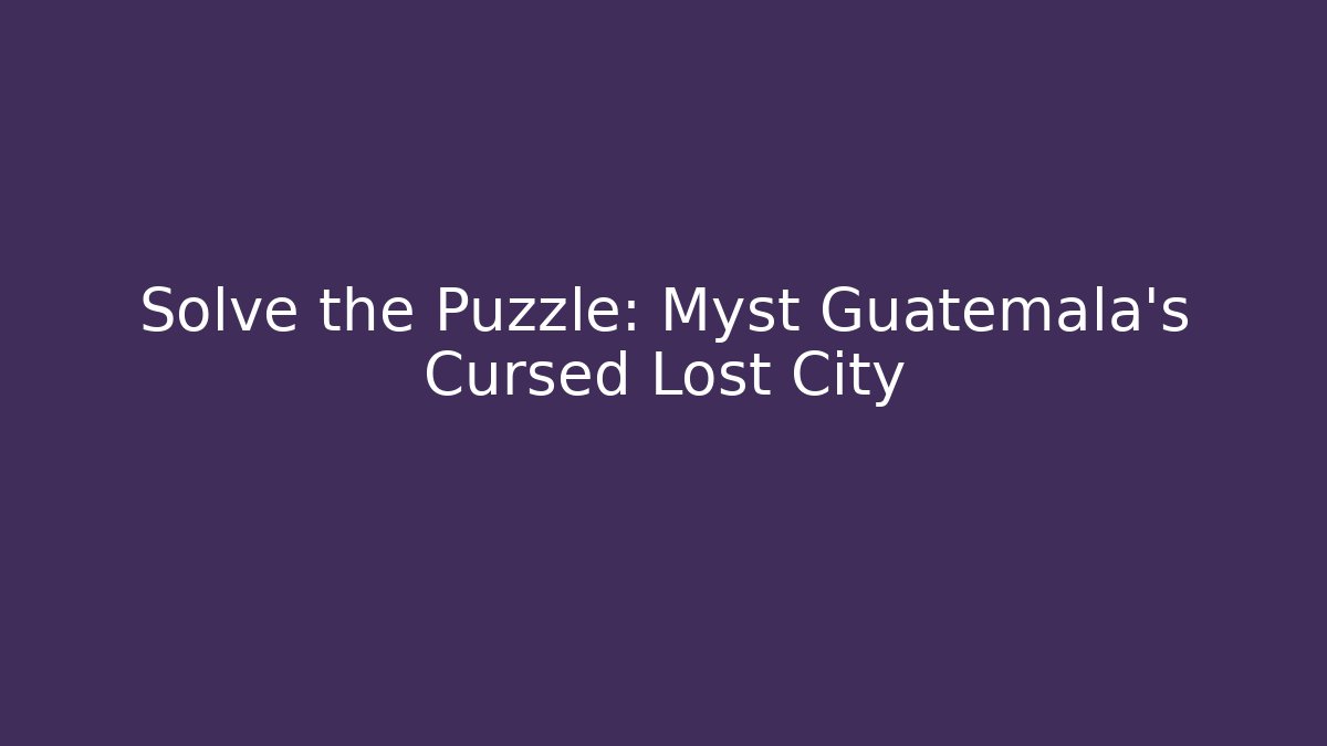 Solve the Puzzle: Myst Guatemala's Cursed Lost City
