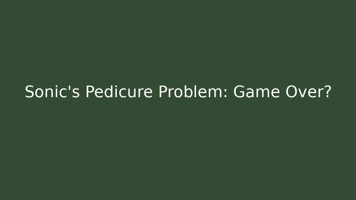 Sonic’s Pedicure Problem: Game Over?