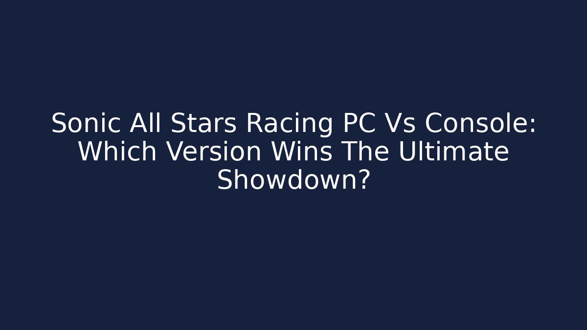 Sonic All Stars Racing PC Vs Console: Which Version Wins The Ultimate Showdown?