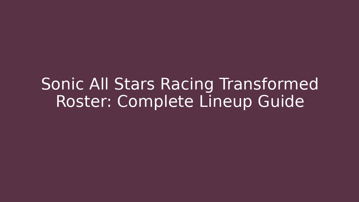 Sonic All Stars Racing Transformed Roster: Complete Lineup Guide