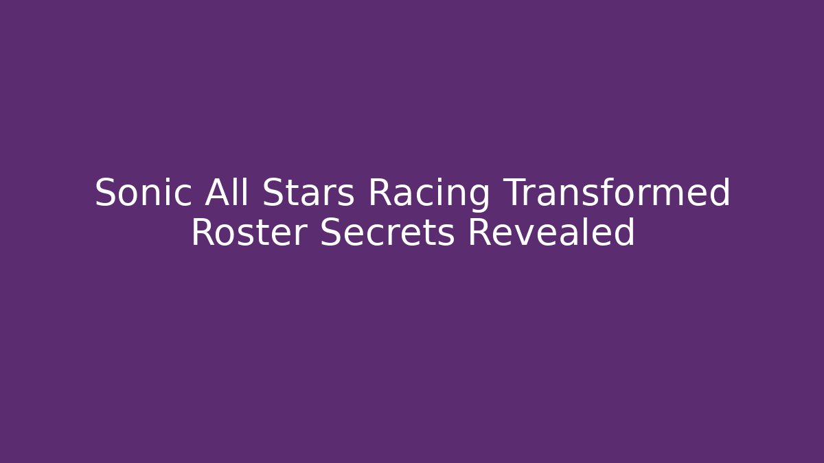 Sonic All Stars Racing Transformed Roster Secrets Revealed