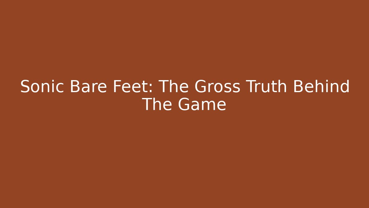 Sonic Bare Feet: The Gross Truth Behind The Game