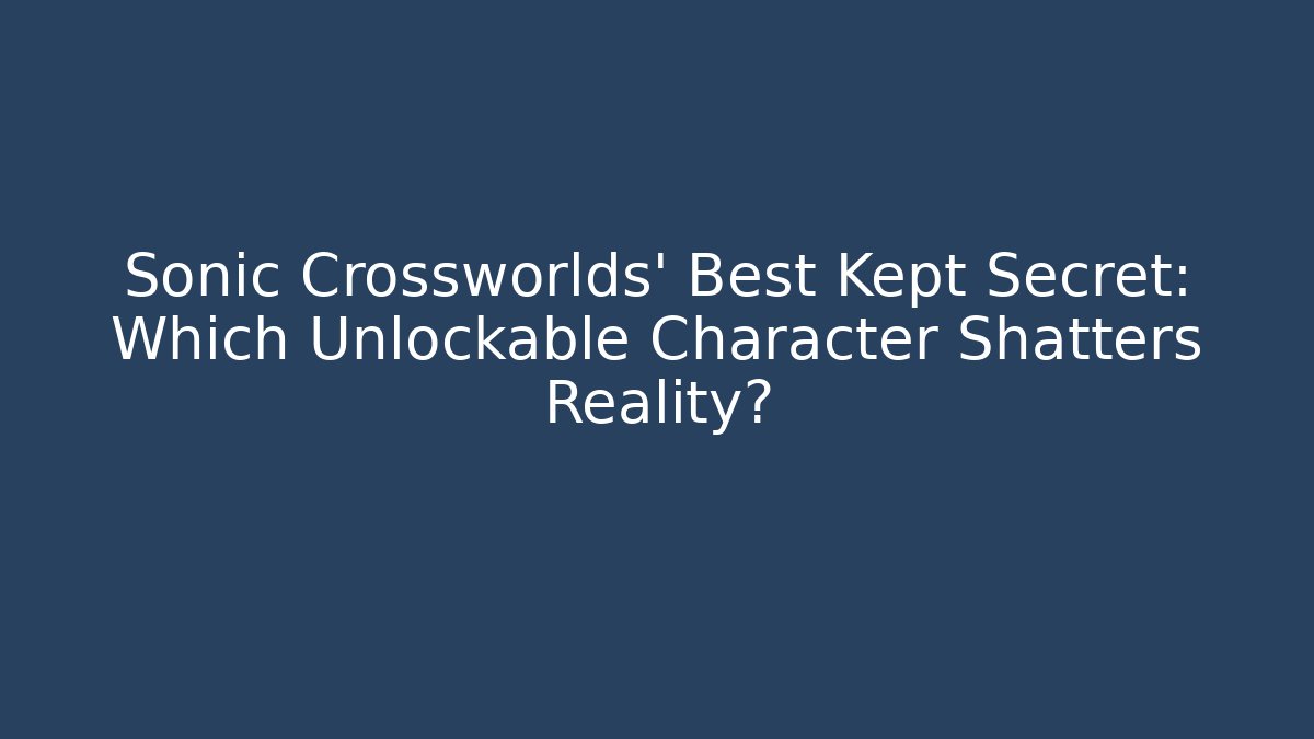 Sonic Crossworlds' Best Kept Secret: Which Unlockable Character Shatters Reality?
