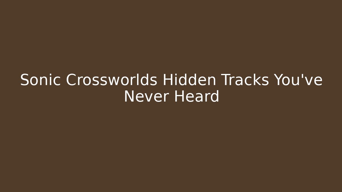 Sonic Crossworlds Hidden Tracks You’ve Never Heard
